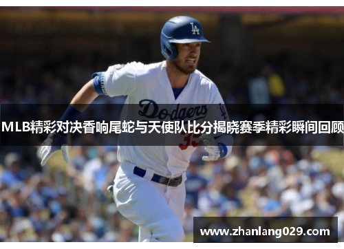 MLB精彩对决香响尾蛇与天使队比分揭晓赛季精彩瞬间回顾