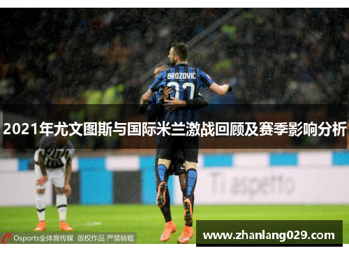 2021年尤文图斯与国际米兰激战回顾及赛季影响分析 2021年尤文图斯与国际米兰激战回顾及赛季影响分析