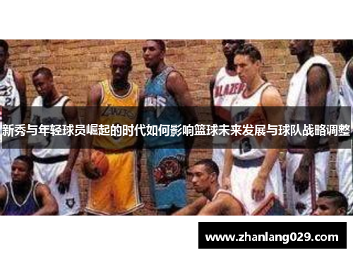 新秀与年轻球员崛起的时代如何影响篮球未来发展与球队战略调整