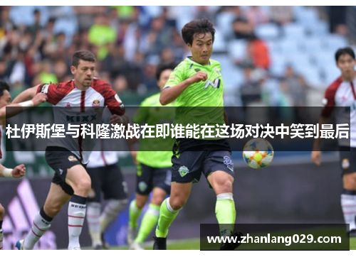 杜伊斯堡与科隆激战在即谁能在这场对决中笑到最后