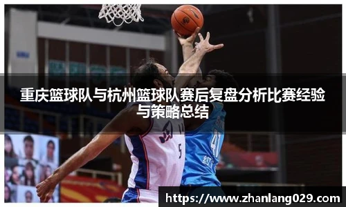 重庆篮球队与杭州篮球队赛后复盘分析比赛经验与策略总结